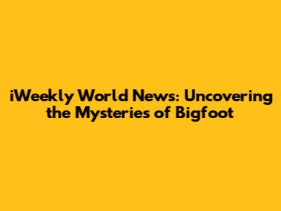 iWeekly World News: Uncovering the Mysteries of Bigfoot