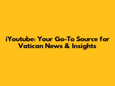 iYoutube: Your Go-To Source for Vatican News & Insights