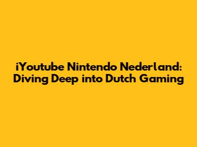 iYoutube Nintendo Nederland: Diving Deep into Dutch Gaming