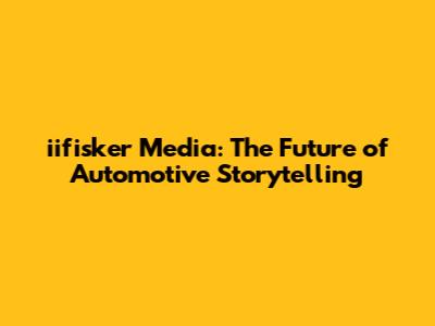 iifisker Media: The Future of Automotive Storytelling