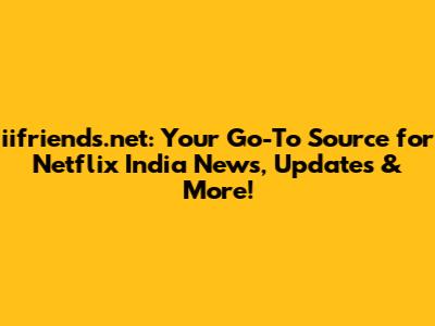 iifriends.net: Your Go-To Source for Netflix India News, Updates & More!