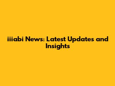 iiiabi News: Latest Updates and Insights