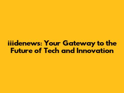 iiidenews: Your Gateway to the Future of Tech and Innovation