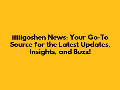 iiiiigoshen News: Your Go-To Source for the Latest Updates, Insights, and Buzz!