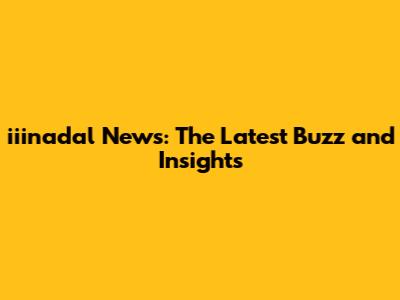 iiinadal News: The Latest Buzz and Insights