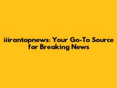 iiirantopnews: Your Go-To Source for Breaking News