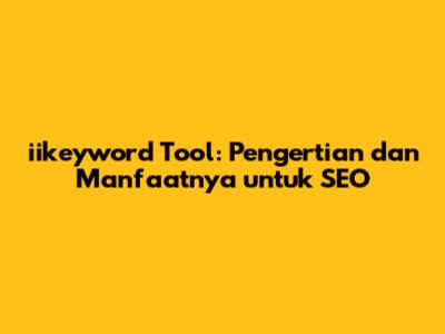 iikeyword Tool: Pengertian dan Manfaatnya untuk SEO