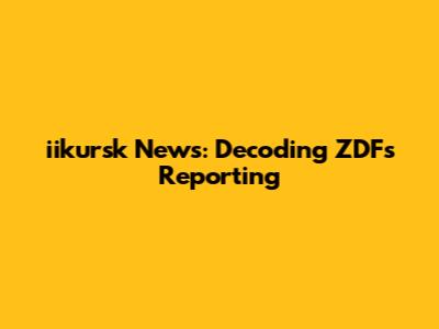 iikursk News: Decoding ZDF's Reporting
