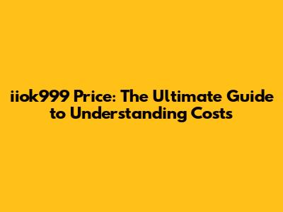 iiok999 Price: The Ultimate Guide to Understanding Costs