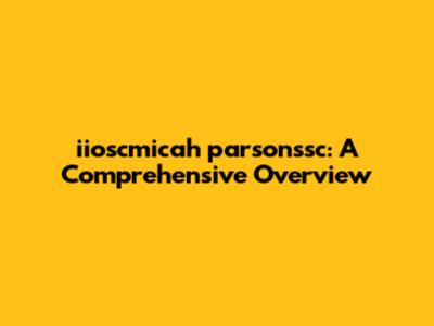 iioscmicah parsonssc: A Comprehensive Overview