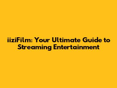 iiziFilm: Your Ultimate Guide to Streaming Entertainment