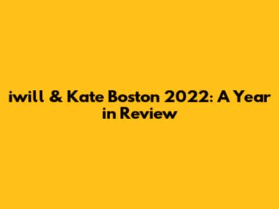 iwill & Kate Boston 2022: A Year in Review