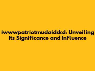 iwwwpatriotmudaidskd: Unveiling Its Significance and Influence