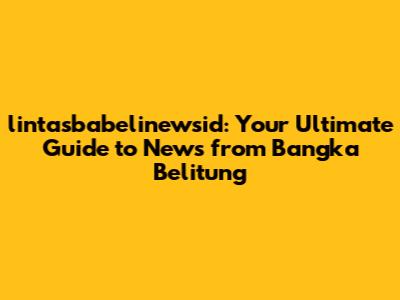 lintasbabelinewsid: Your Ultimate Guide to News from Bangka Belitung