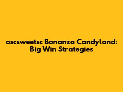 oscsweetsc Bonanza Candyland: Big Win Strategies