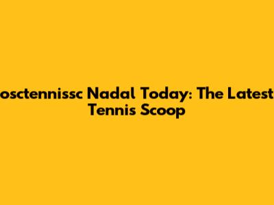 osctennissc Nadal Today: The Latest Tennis Scoop