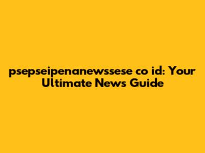 psepseipenanewssese co id: Your Ultimate News Guide