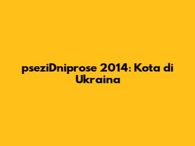pseziDniprose 2014: Kota di Ukraina