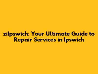 ziIpswich: Your Ultimate Guide to Repair Services in Ipswich