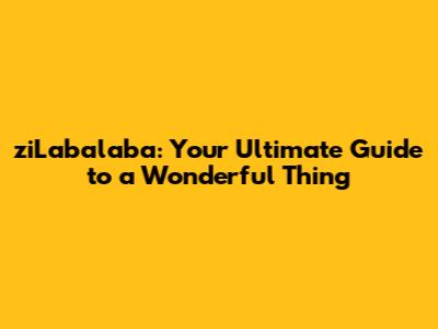 ziLabalaba: Your Ultimate Guide to a Wonderful Thing