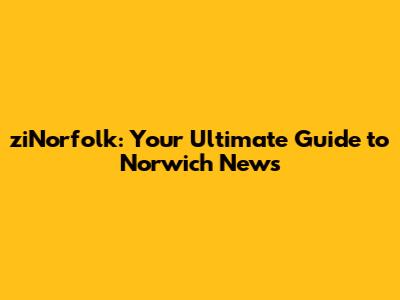ziNorfolk: Your Ultimate Guide to Norwich News